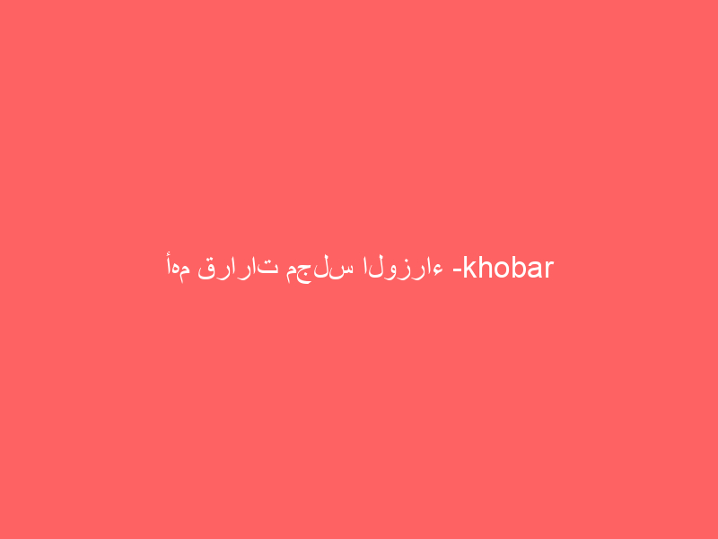 أهم قرارات مجلس الوزراء -khobar